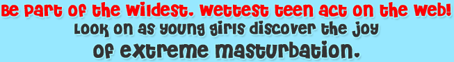 Be part of the wildest, wettest teen act on the web! Look on as young girls discover the joy of extreme masturbation.